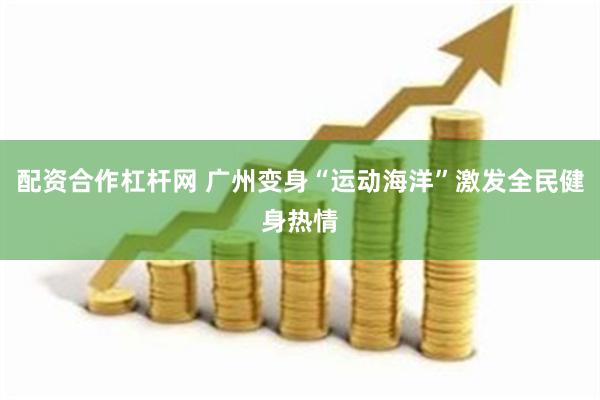 配资合作杠杆网 广州变身“运动海洋”激发全民健身热情