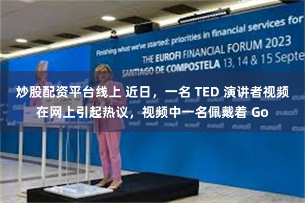 炒股配资平台线上 近日，一名 TED 演讲者视频在网上引起热议，视频中一名佩戴着 Go