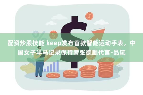 配资炒股技能 keep发布首款智能运动手表，中国女子半马记录保持者张德顺代言-品玩