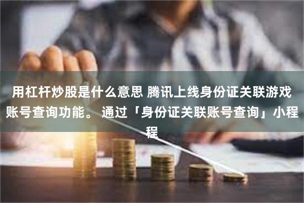 用杠杆炒股是什么意思 腾讯上线身份证关联游戏账号查询功能。 通过「身份证关联账号查询」小程