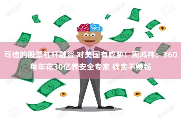 可信的股票杠杆融资 对美国有威胁！周鸿祎：360每年花30亿养安全专家 确实不赚钱