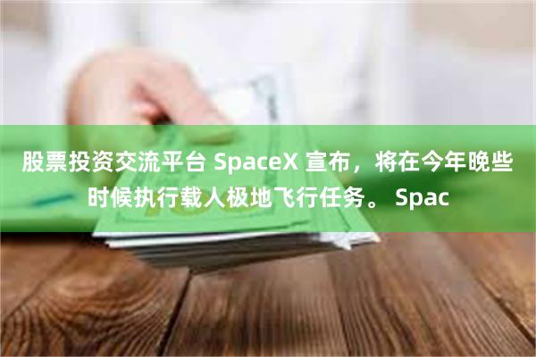 股票投资交流平台 SpaceX 宣布，将在今年晚些时候执行载人极地飞行任务。 Spac