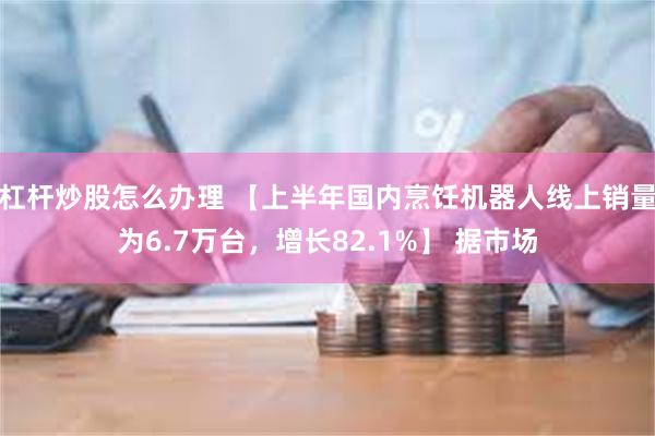 杠杆炒股怎么办理 【上半年国内烹饪机器人线上销量为6.7万台，增长82.1%】 据市场