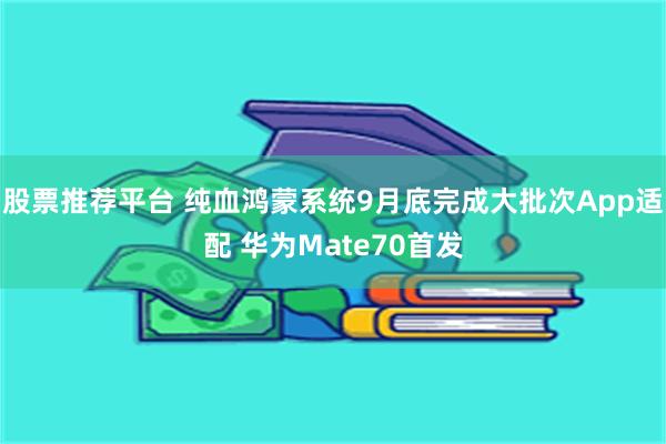 股票推荐平台 纯血鸿蒙系统9月底完成大批次App适配 华为Mate70首发