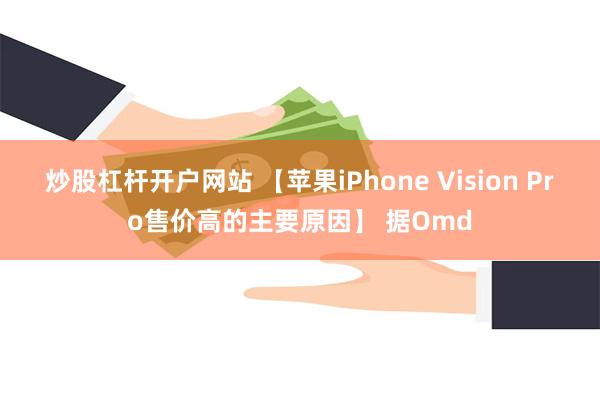 炒股杠杆开户网站 【苹果iPhone Vision Pro售价高的主要原因】 据Omd