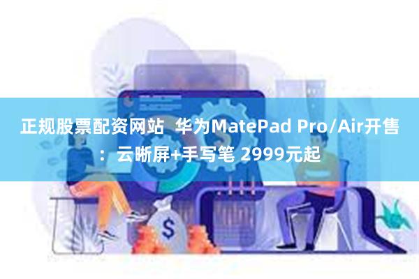 正规股票配资网站  华为MatePad Pro/Air开售：云晰屏+手写笔 2999元起