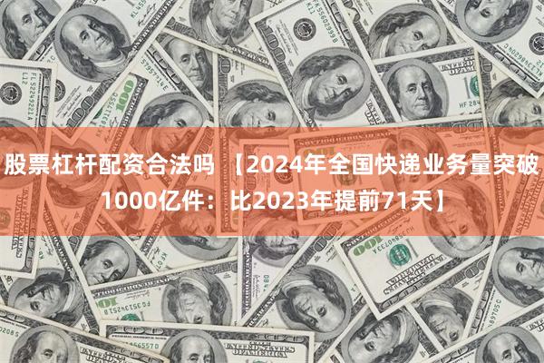 股票杠杆配资合法吗 【2024年全国快递业务量突破1000亿件：比2023年提前71天】