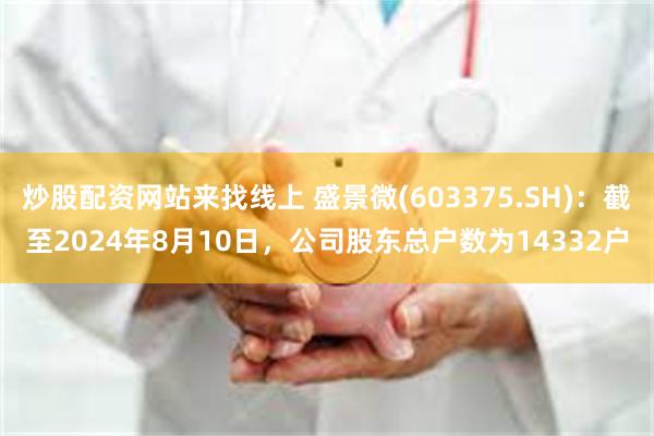 炒股配资网站来找线上 盛景微(603375.SH)：截至2024年8月10日，公司股东总户数为14332户