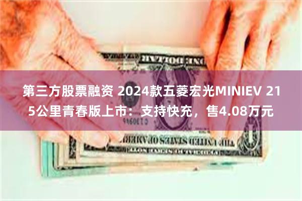 第三方股票融资 2024款五菱宏光MINIEV 215公里青春版上市：支持快充，售4.08万元