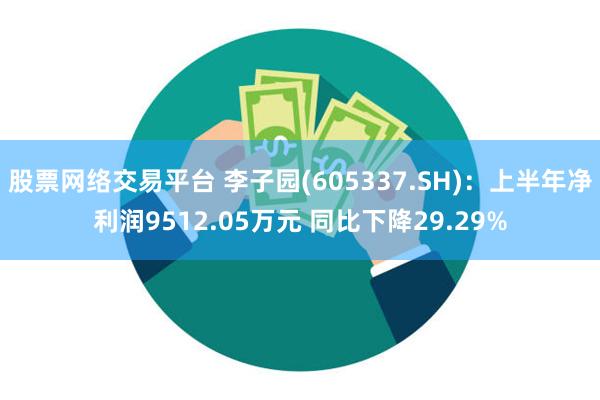 股票网络交易平台 李子园(605337.SH)：上半年净利润9512.05万元 同比下降29.29%