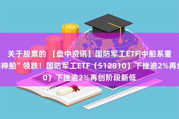 关于股票的 【盘中资讯】国防军工ETF|中船系重挫，“中国神船”领跌！国防军工ETF（512810）下挫逾2%再创阶段新低