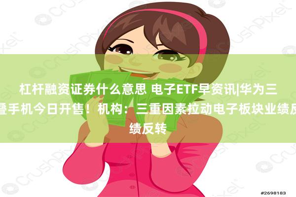 杠杆融资证券什么意思 电子ETF早资讯|华为三折叠手机今日开售！机构：三重因素拉动电子板块业绩反转