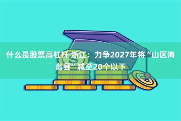 什么是股票高杠杆 浙江：力争2027年将“山区海岛县”减至20个以下