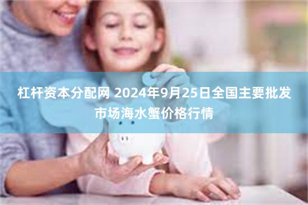 杠杆资本分配网 2024年9月25日全国主要批发市场海水蟹价格行情