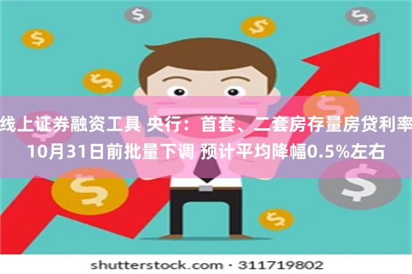 线上证券融资工具 央行：首套、二套房存量房贷利率10月31日前批量下调 预计平均降幅0.5%左右