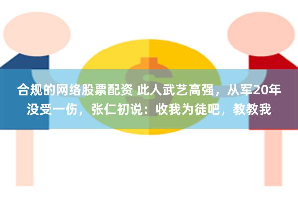 合规的网络股票配资 此人武艺高强，从军20年没受一伤，张仁初说：收我为徒吧，教教我