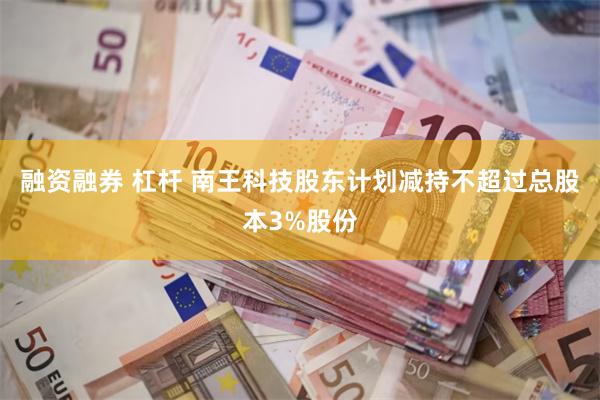 融资融券 杠杆 南王科技股东计划减持不超过总股本3%股份