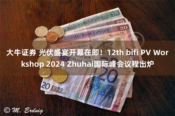 大牛证券 光伏盛宴开幕在即！12th bifi PV Workshop 2024 Zhuhai国际峰会议程出炉