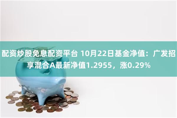 配资炒股免息配资平台 10月22日基金净值：广发招享混合A最新净值1.2955，涨0.29%