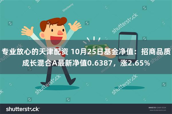 专业放心的天津配资 10月25日基金净值：招商品质成长混合A最新净值0.6387，涨2.65%