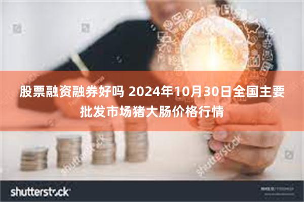 股票融资融券好吗 2024年10月30日全国主要批发市场猪大肠价格行情