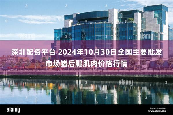 深圳配资平台 2024年10月30日全国主要批发市场猪后腿肌肉价格行情