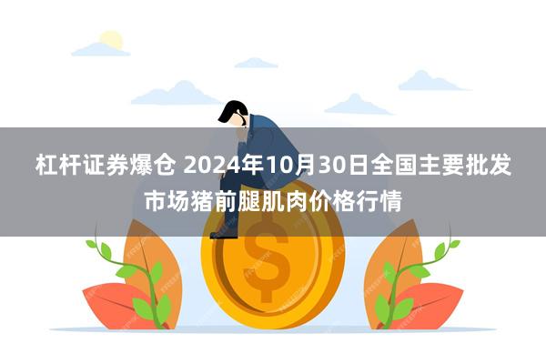 杠杆证券爆仓 2024年10月30日全国主要批发市场猪前腿肌肉价格行情