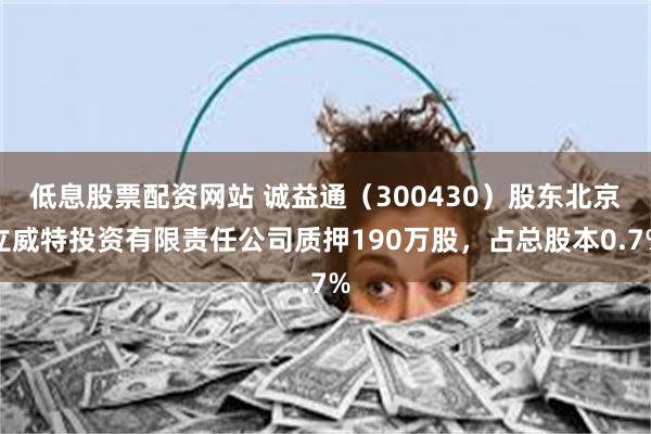 低息股票配资网站 诚益通（300430）股东北京立威特投资有限责任公司质押190万股，占总股本0.7%