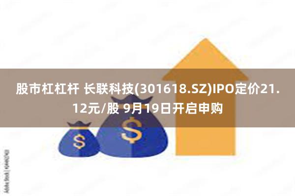 股市杠杠杆 长联科技(301618.SZ)IPO定价21.12元/股 9月19日开启申购