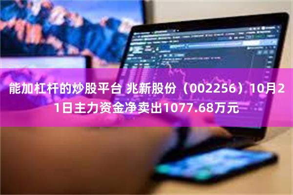 能加杠杆的炒股平台 兆新股份（002256）10月21日主力资金净卖出1077.68万元