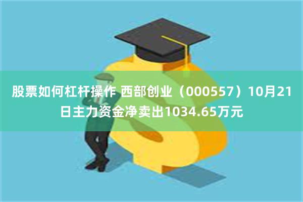 股票如何杠杆操作 西部创业（000557）10月21日主力资金净卖出1034.65万元