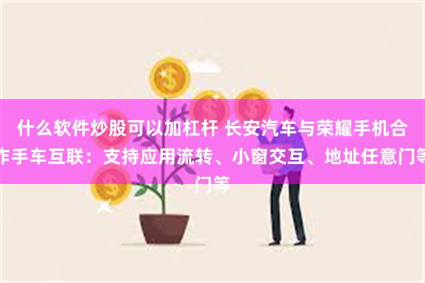 什么软件炒股可以加杠杆 长安汽车与荣耀手机合作手车互联：支持应用流转、小窗交互、地址任意门等