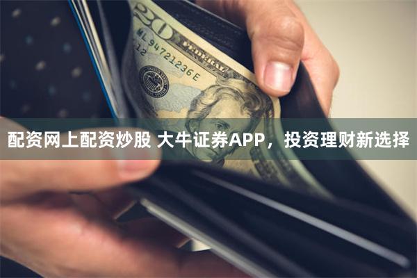 配资网上配资炒股 大牛证券APP，投资理财新选择