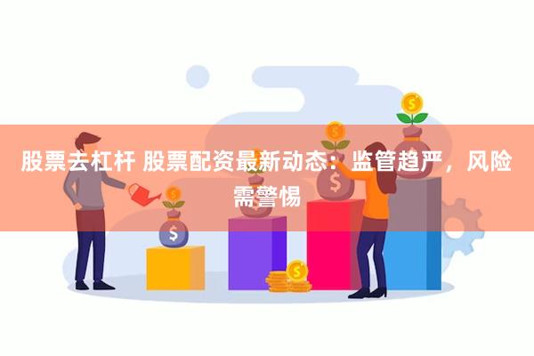 股票去杠杆 股票配资最新动态：监管趋严，风险需警惕