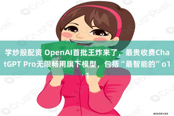 学炒股配资 OpenAI首批王炸来了，最贵收费ChatGPT Pro无限畅用旗下模型，包括“最智能的”o1