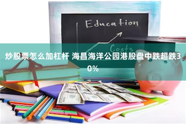 炒股票怎么加杠杆 海昌海洋公园港股盘中跌超跌30%