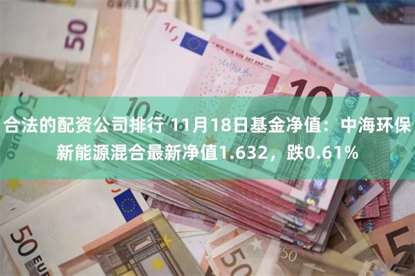 合法的配资公司排行 11月18日基金净值：中海环保新能源混合最新净值1.632，跌0.61%