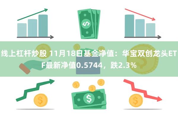 线上杠杆炒股 11月18日基金净值：华宝双创龙头ETF最新净值0.5744，跌2.3%