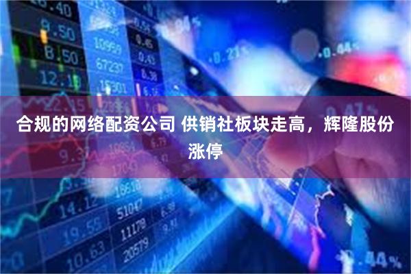 合规的网络配资公司 供销社板块走高，辉隆股份涨停