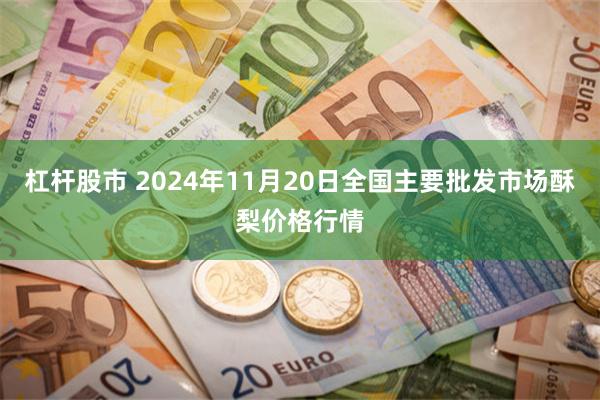 杠杆股市 2024年11月20日全国主要批发市场酥梨价格行情