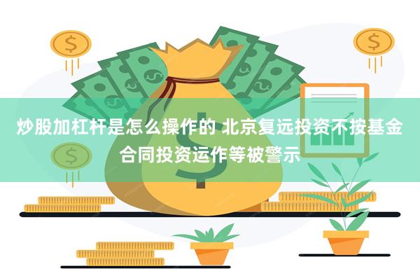 炒股加杠杆是怎么操作的 北京复远投资不按基金合同投资运作等被警示