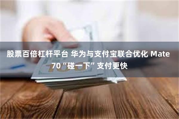 股票百倍杠杆平台 华为与支付宝联合优化 Mate 70“碰一下”支付更快