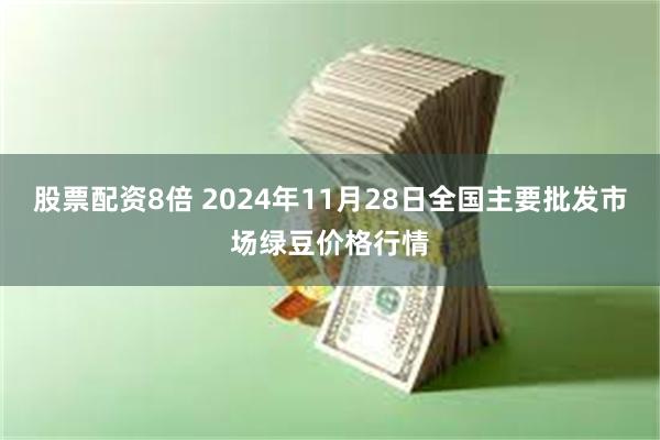 股票配资8倍 2024年11月28日全国主要批发市场绿豆价格行情