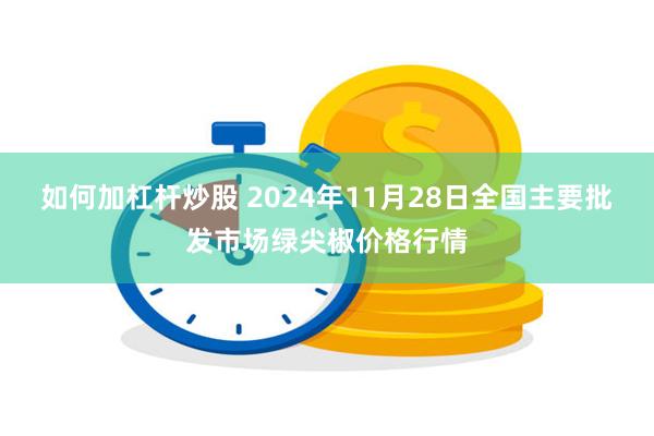 如何加杠杆炒股 2024年11月28日全国主要批发市场绿尖椒价格行情