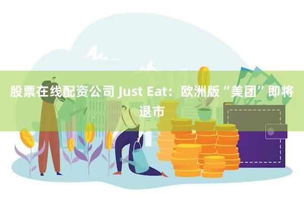 股票在线配资公司 Just Eat：欧洲版“美团”即将退市