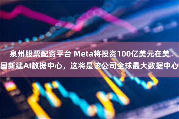 泉州股票配资平台 Meta将投资100亿美元在美国新建AI数据中心，这将是该公司全球最大数据中心