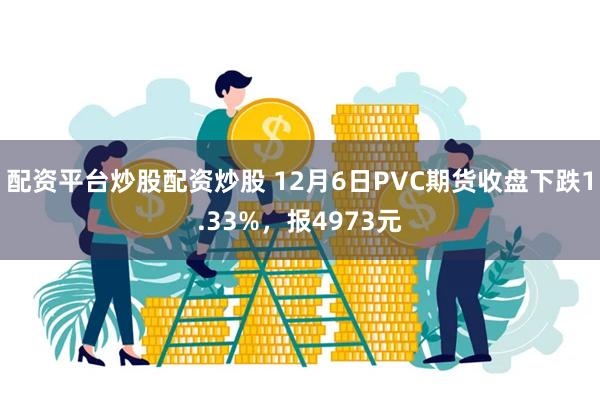 配资平台炒股配资炒股 12月6日PVC期货收盘下跌1.33%，报4973元