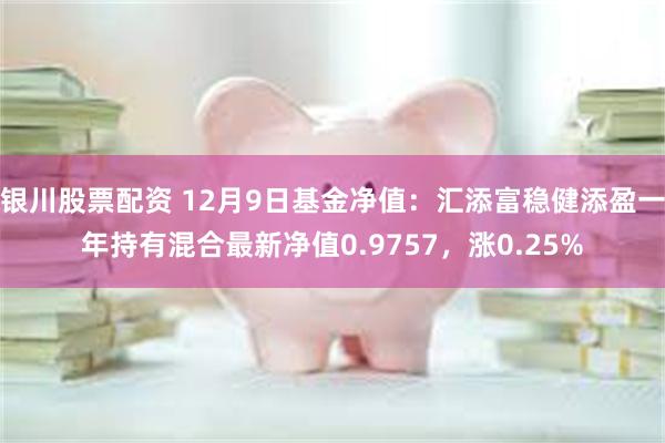 银川股票配资 12月9日基金净值：汇添富稳健添盈一年持有混合最新净值0.9757，涨0.25%