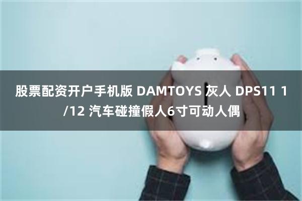 股票配资开户手机版 DAMTOYS 灰人 DPS11 1/12 汽车碰撞假人6寸可动人偶