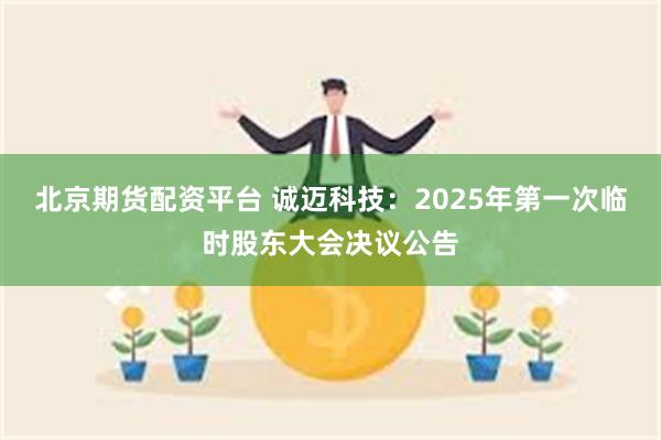 北京期货配资平台 诚迈科技：2025年第一次临时股东大会决议公告